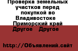  Проверка земельных участков перед покупкой во Владивостоке - Приморский край Другое » Другое   